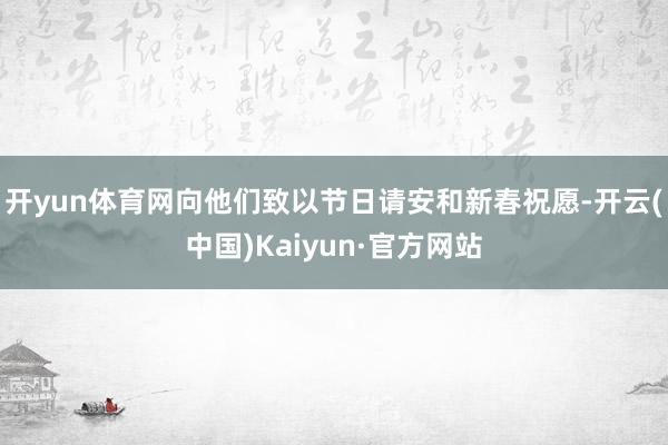 开yun体育网向他们致以节日请安和新春祝愿-开云(中国)Kaiyun·官方网站