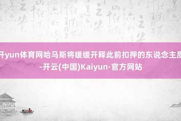 开yun体育网哈马斯将缓缓开释此前扣押的东说念主质-开云(中国)Kaiyun·官方网站