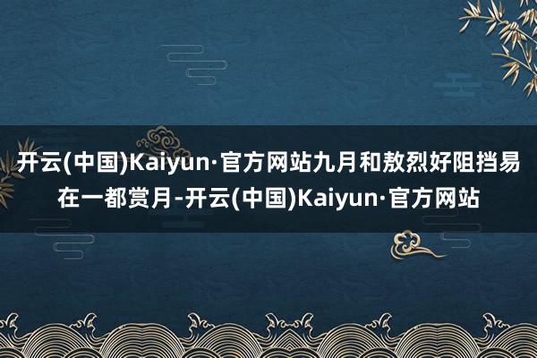 开云(中国)Kaiyun·官方网站九月和敖烈好阻挡易在一都赏月-开云(中国)Kaiyun·官方网站