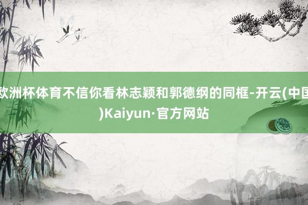 欧洲杯体育不信你看林志颖和郭德纲的同框-开云(中国)Kaiyun·官方网站