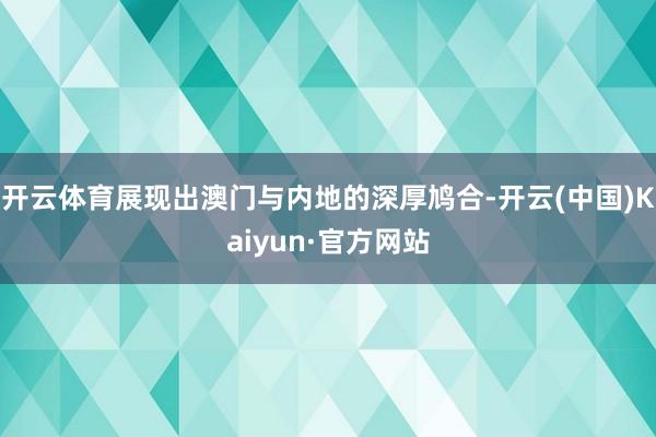 开云体育展现出澳门与内地的深厚鸠合-开云(中国)Kaiyun·官方网站