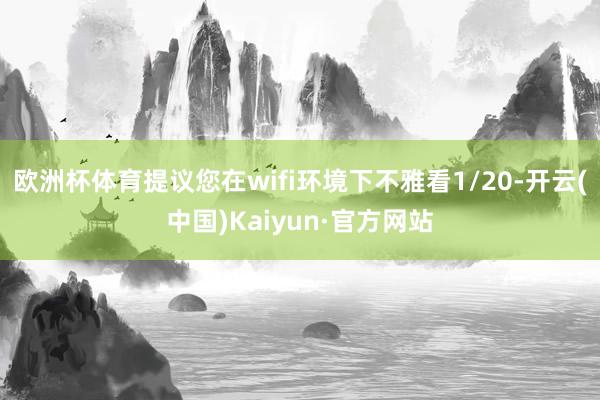 欧洲杯体育提议您在wifi环境下不雅看1/20-开云(中国)Kaiyun·官方网站