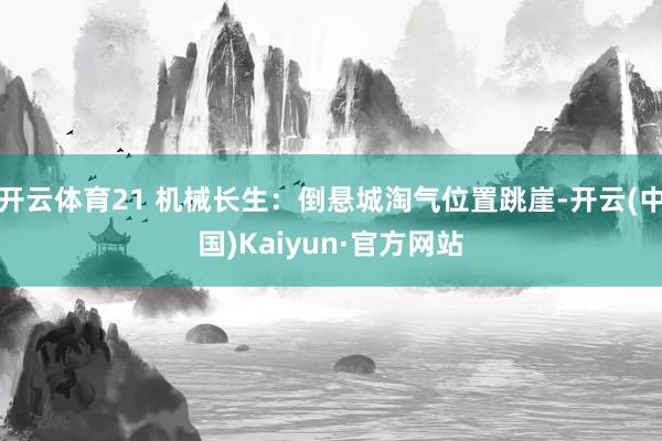 开云体育21 机械长生：倒悬城淘气位置跳崖-开云(中国)Kaiyun·官方网站