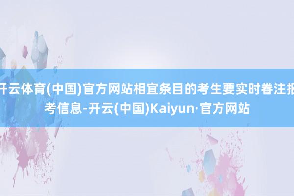 开云体育(中国)官方网站相宜条目的考生要实时眷注报考信息-开云(中国)Kaiyun·官方网站