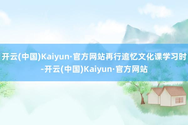 开云(中国)Kaiyun·官方网站再行追忆文化课学习时-开云(中国)Kaiyun·官方网站