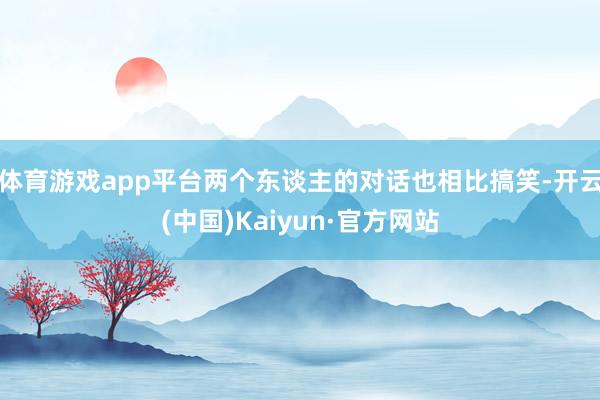 体育游戏app平台两个东谈主的对话也相比搞笑-开云(中国)Kaiyun·官方网站