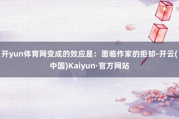 开yun体育网变成的效应是：面临作家的拒却-开云(中国)Kaiyun·官方网站