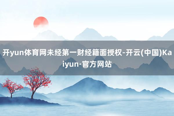 开yun体育网未经第一财经籍面授权-开云(中国)Kaiyun·官方网站