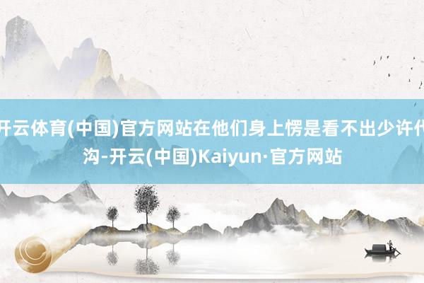 开云体育(中国)官方网站在他们身上愣是看不出少许代沟-开云(中国)Kaiyun·官方网站