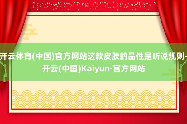 开云体育(中国)官方网站这款皮肤的品性是听说规则-开云(中国)Kaiyun·官方网站