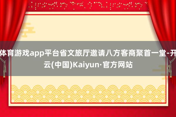 体育游戏app平台省文旅厅邀请八方客商聚首一堂-开云(中国)Kaiyun·官方网站