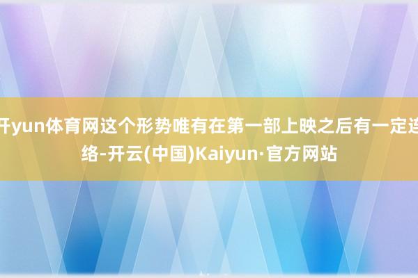 开yun体育网这个形势唯有在第一部上映之后有一定连络-开云(中国)Kaiyun·官方网站