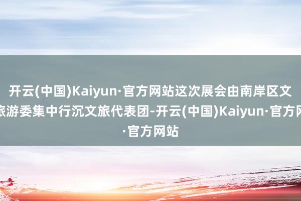 开云(中国)Kaiyun·官方网站这次展会由南岸区文化旅游委集中行沉文旅代表团-开云(中国)Kaiyun·官方网站