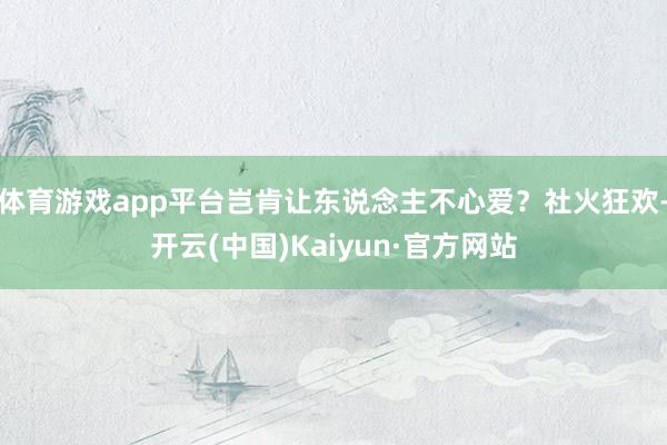 体育游戏app平台岂肯让东说念主不心爱？社火狂欢-开云(中国)Kaiyun·官方网站