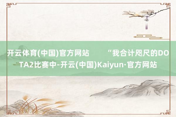 开云体育(中国)官方网站        “我合计咫尺的DOTA2比赛中-开云(中国)Kaiyun·官方网站