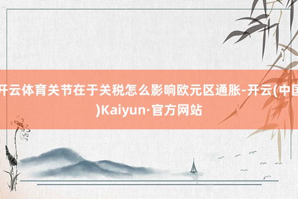 开云体育关节在于关税怎么影响欧元区通胀-开云(中国)Kaiyun·官方网站