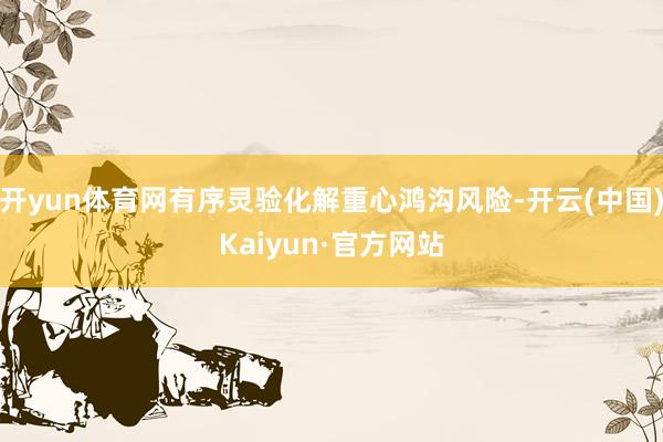 开yun体育网有序灵验化解重心鸿沟风险-开云(中国)Kaiyun·官方网站