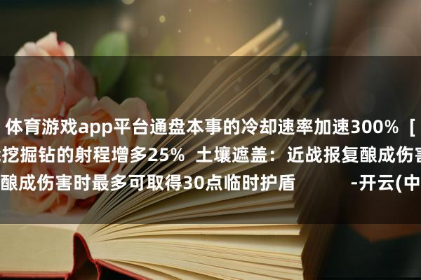 体育游戏app平台通盘本事的冷却速率加速300%  [主要威能]  升级挖掘钻：智能挖掘钻的射程增多25%  土壤遮盖：近战报复酿成伤害时最多可取得30点临时护盾           -开云(中国)Kaiyun·官方网站