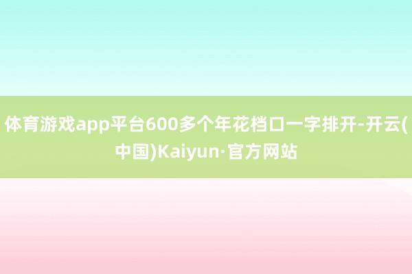 体育游戏app平台600多个年花档口一字排开-开云(中国)Kaiyun·官方网站