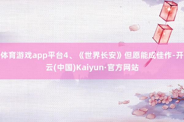 体育游戏app平台4、《世界长安》但愿能成佳作-开云(中国)Kaiyun·官方网站