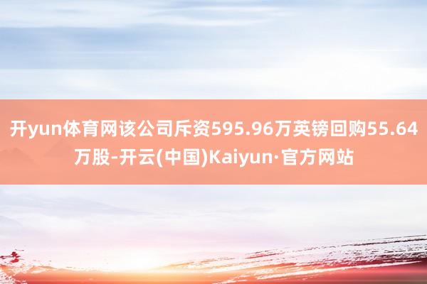 开yun体育网该公司斥资595.96万英镑回购55.64万股-开云(中国)Kaiyun·官方网站