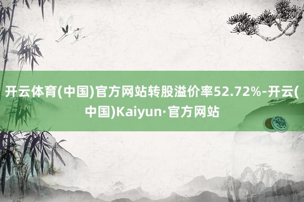 开云体育(中国)官方网站转股溢价率52.72%-开云(中国)Kaiyun·官方网站