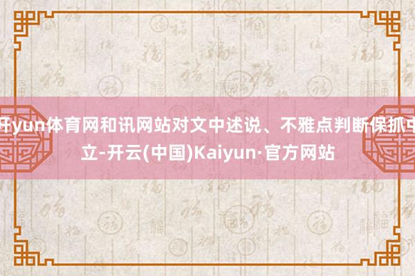 开yun体育网和讯网站对文中述说、不雅点判断保抓中立-开云(中国)Kaiyun·官方网站