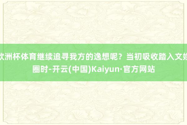 欧洲杯体育继续追寻我方的逸想呢？当初吸收踏入文娱圈时-开云(中国)Kaiyun·官方网站