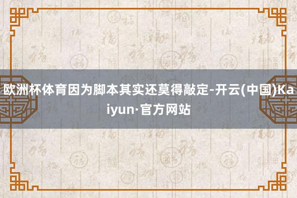 欧洲杯体育因为脚本其实还莫得敲定-开云(中国)Kaiyun·官方网站