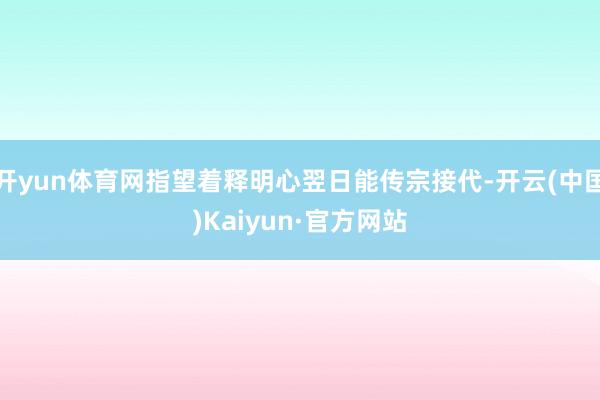 开yun体育网指望着释明心翌日能传宗接代-开云(中国)Kaiyun·官方网站