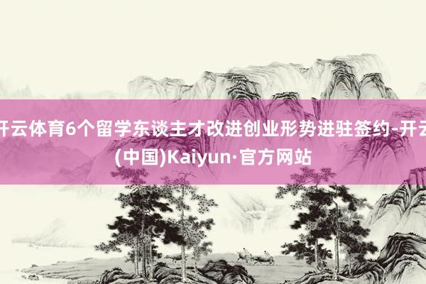 开云体育6个留学东谈主才改进创业形势进驻签约-开云(中国)Kaiyun·官方网站