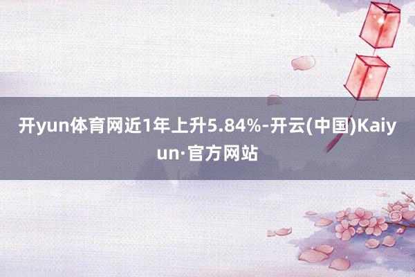 开yun体育网近1年上升5.84%-开云(中国)Kaiyun·官方网站