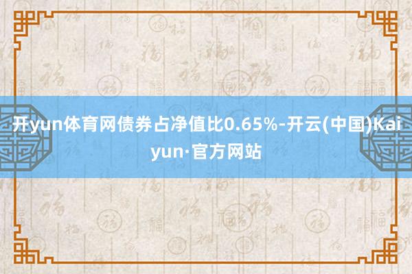 开yun体育网债券占净值比0.65%-开云(中国)Kaiyun·官方网站