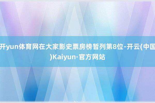 开yun体育网在大家影史票房榜暂列第8位-开云(中国)Kaiyun·官方网站