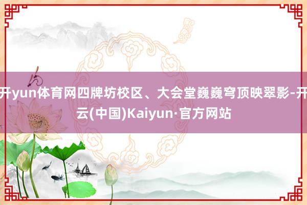 开yun体育网四牌坊校区、大会堂巍巍穹顶映翠影-开云(中国)Kaiyun·官方网站