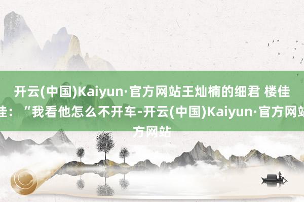 开云(中国)Kaiyun·官方网站王灿楠的细君 楼佳佳：“我看他怎么不开车-开云(中国)Kaiyun·官方网站