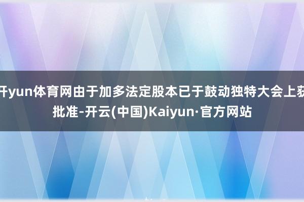 开yun体育网由于加多法定股本已于鼓动独特大会上获批准-开云(中国)Kaiyun·官方网站