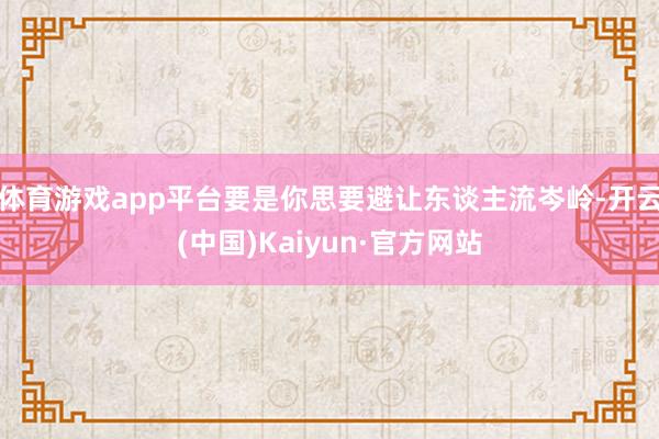 体育游戏app平台要是你思要避让东谈主流岑岭-开云(中国)Kaiyun·官方网站