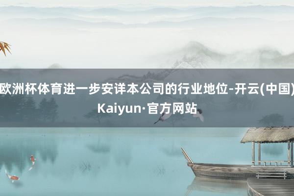 欧洲杯体育进一步安详本公司的行业地位-开云(中国)Kaiyun·官方网站