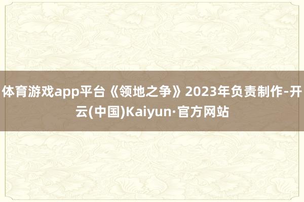 体育游戏app平台《领地之争》2023年负责制作-开云(中国)Kaiyun·官方网站