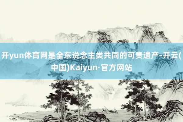 开yun体育网是全东说念主类共同的可贵遗产-开云(中国)Kaiyun·官方网站