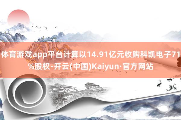 体育游戏app平台计算以14.91亿元收购科凯电子71%股权-开云(中国)Kaiyun·官方网站