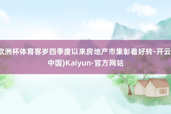 欧洲杯体育客岁四季度以来房地产市集彰着好转-开云(中国)Kaiyun·官方网站