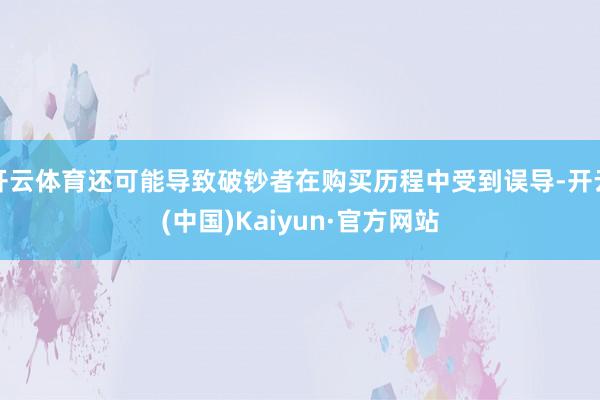 开云体育还可能导致破钞者在购买历程中受到误导-开云(中国)Kaiyun·官方网站