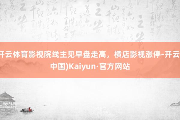 开云体育影视院线主见早盘走高，横店影视涨停-开云(中国)Kaiyun·官方网站