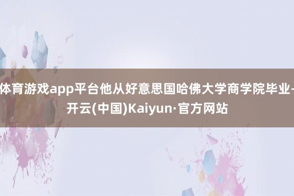 体育游戏app平台他从好意思国哈佛大学商学院毕业-开云(中国)Kaiyun·官方网站