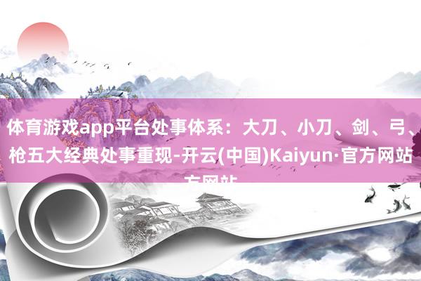 体育游戏app平台处事体系：大刀、小刀、剑、弓、枪五大经典处事重现-开云(中国)Kaiyun·官方网站