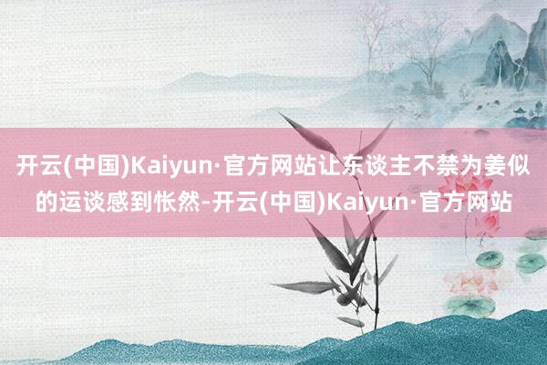 开云(中国)Kaiyun·官方网站让东谈主不禁为姜似的运谈感到怅然-开云(中国)Kaiyun·官方网站