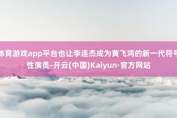 体育游戏app平台也让李连杰成为黄飞鸿的新一代符号性演员-开云(中国)Kaiyun·官方网站