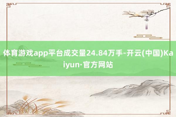 体育游戏app平台成交量24.84万手-开云(中国)Kaiyun·官方网站